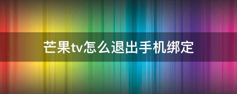 芒果tv怎么退出手机绑定 手机怎样退出芒果tv登陆