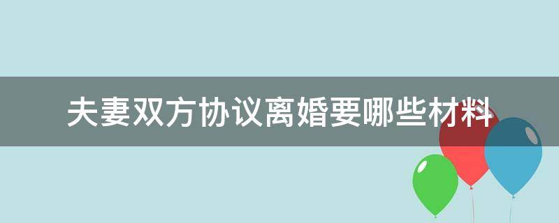 夫妻双方协议离婚要哪些材料（两个人协议离婚需要什么资料）