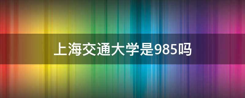 上海交通大学是985吗（上海市交通大学是985吗）