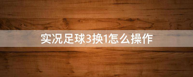 实况足球3换1怎么操作 实况足球手游3换1怎么换