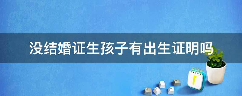 没结婚证生孩子有出生证明吗 没有拿结婚证生小孩出生证明