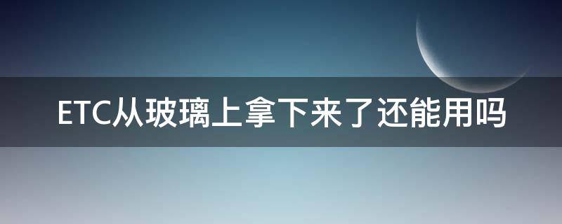 ETC从玻璃上拿下来了还能用吗 怎么可以把etc从玻璃上取下来