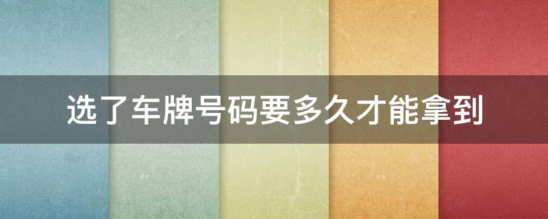 选了车牌号码要多久才能拿到 选了车牌号码多久才拿到车牌