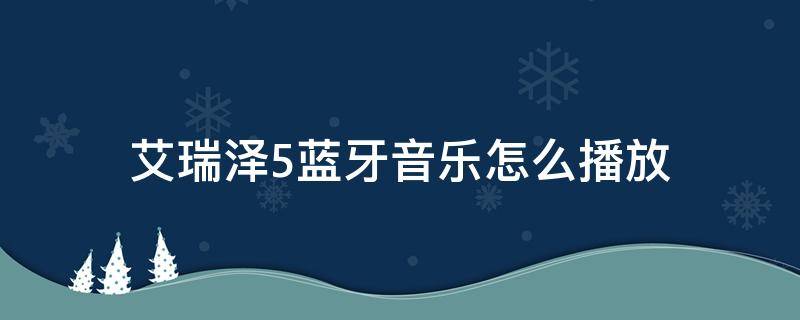 艾瑞泽5蓝牙音乐怎么播放（艾瑞泽5怎么连接蓝牙播放音乐）