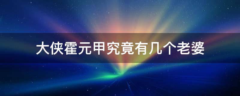 大侠霍元甲究竟有几个老婆（大侠霍元甲的老婆叫啥名字）