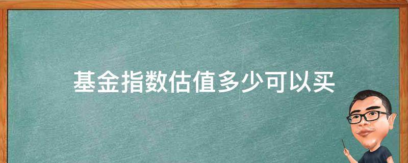 基金指数估值多少可以买（指数估值高的基金还能买吗）