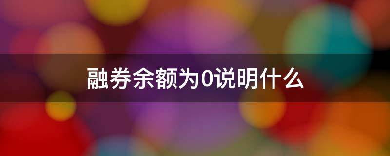 融券余额为0说明什么（股票融券余额0是什么意思）