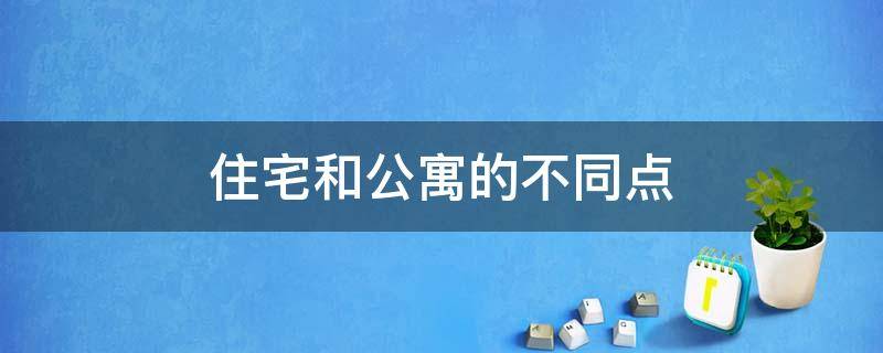 住宅和公寓的不同点 公寓和住宅的区别,这八点你必须知道