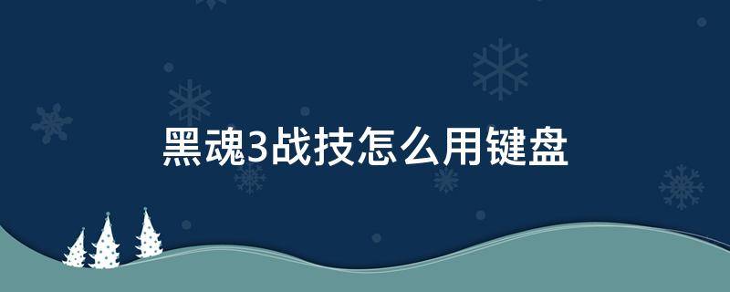 黑魂3战技怎么用键盘（黑魂3战技怎么使用键盘）