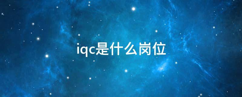 iqc是什么岗位 iqc是什么岗位工作职责