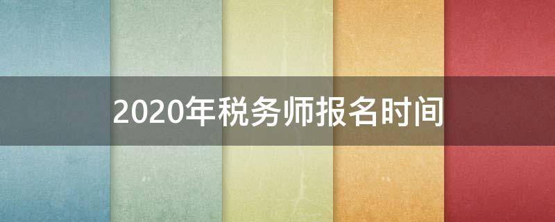 2020年税务师报名时间 税务师考试时间2020报名时间