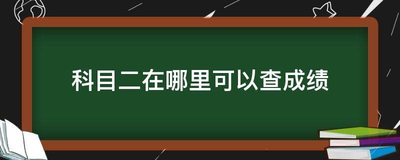 科目二在哪里可以查成绩 在哪里能查科目二成绩