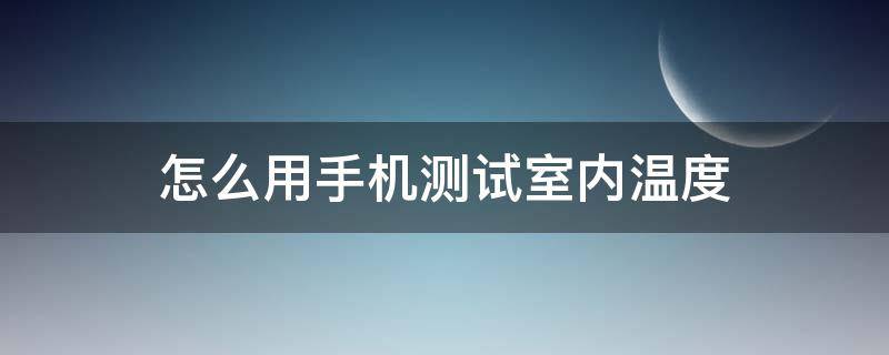 怎么用手机测试室内温度（手机怎么能测试室内温度）