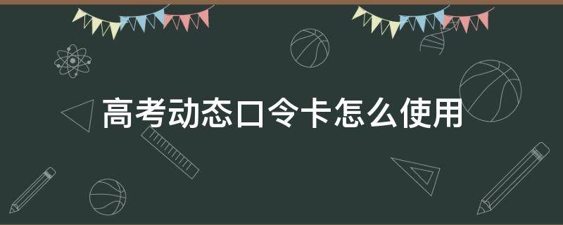 高考动态口令卡怎么使用（查高考成绩需要动态口令卡吗）