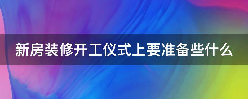 新房装修开工仪式上要准备些什么 新房装修开工仪式上要准备些什么新房开工要准备什么