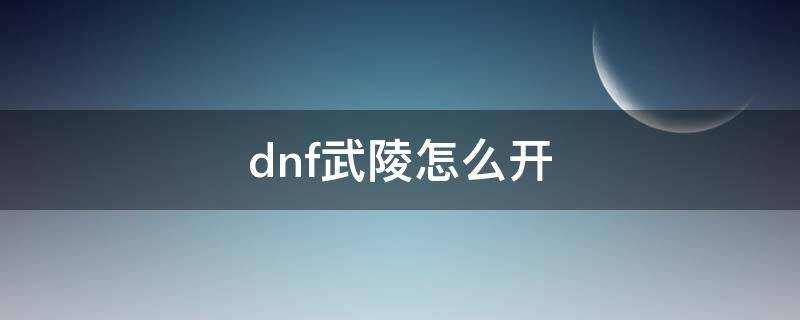 dnf武陵怎么开 dnf进武陵接什么任务