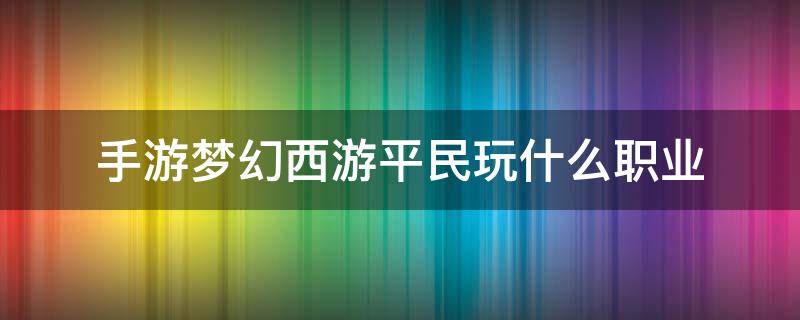 手游梦幻西游平民玩什么职业 手游梦幻西游平民玩什么职业贴吧