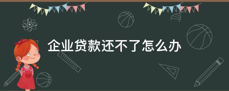 企业贷款还不了怎么办 企业贷款还不了怎么办?企业贷款还不上后