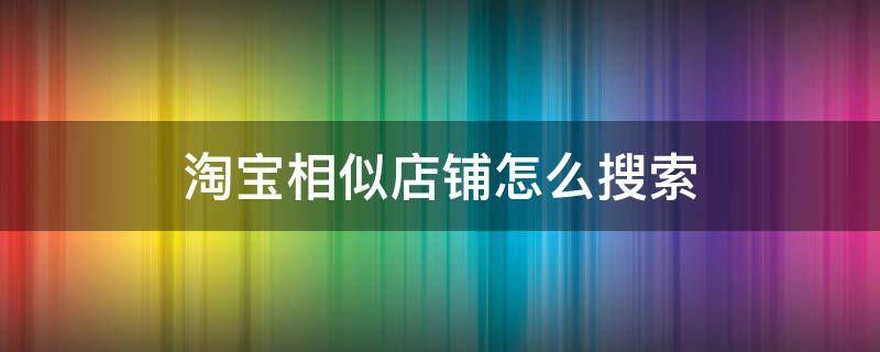 淘宝相似店铺怎么搜索（淘宝怎样找相似店铺）