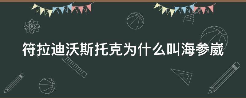 符拉迪沃斯托克为什么叫海参崴（海参崴）