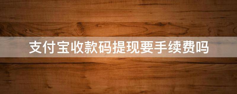 支付宝收款码提现要手续费吗（支付宝用收款码收款提现要收手续费吗）