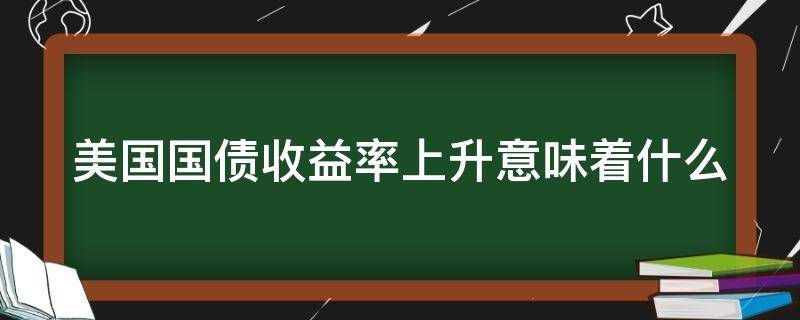 美国国债收益率上升意味着什么（美国国债收益率的上升）