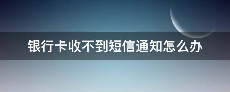 银行卡收不到短信通知怎么办（邮政银行卡收不到短信通知怎么办）