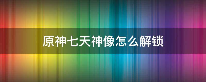 原神七天神像怎么解锁（原神七天神像怎么解锁不了）