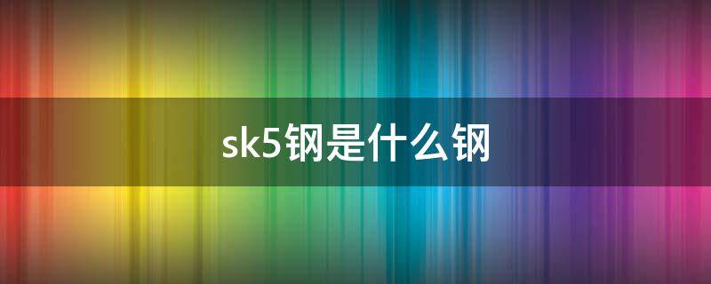 sk5钢是什么钢 sk5是合金钢吗