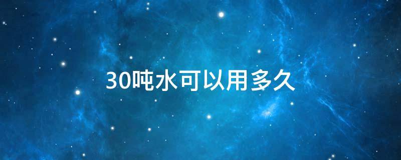 30吨水可以用多久（30吨水可以用多久5个人）