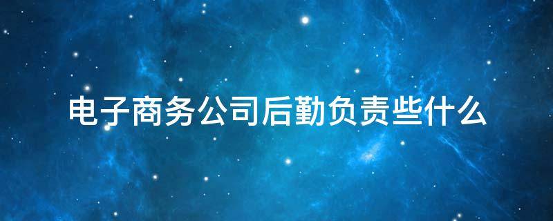 电子商务公司后勤负责些什么 电子商务后勤主要工作内容