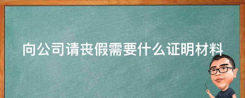 向公司请丧假需要什么证明材料 公司请丧假需要什么证明吗怎么写