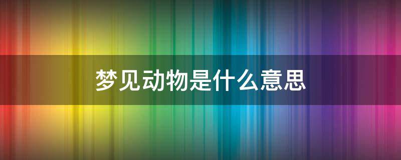 梦见动物是什么意思 晚上梦见动物是什么意思