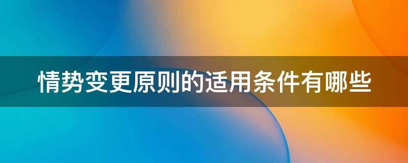 情势变更原则的适用条件有哪些（情势变更原则的适用条件、效力及适用范围）