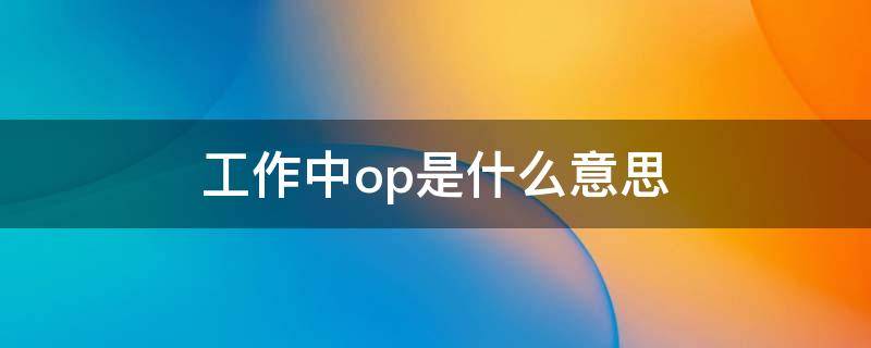 工作中op是什么意思（op是啥工作）