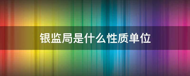 银监局是什么性质单位（银监局的性质）