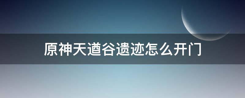 原神天遒谷遗迹怎么开门 原神天遒谷遗迹怎么开启