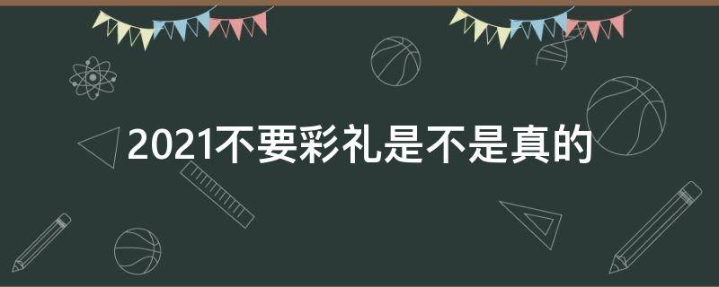 2021不要彩礼是不是真的 2021不给彩礼了吗