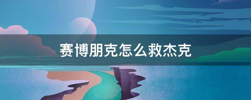 赛博朋克怎么救杰克 赛博朋克杰克不死的办法