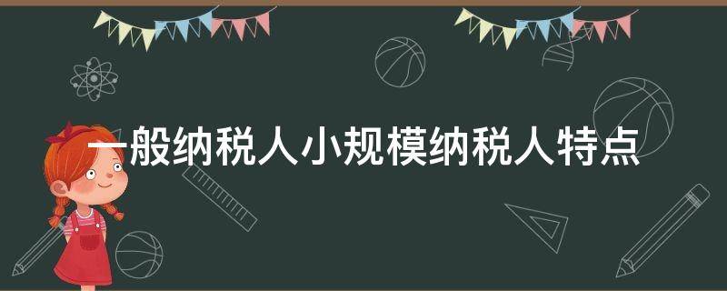 一般纳税人小规模纳税人特点（小规模纳税人和一般纳税人的特点）