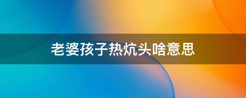 老婆孩子热炕头啥意思 家里老婆孩子热炕头什么意思