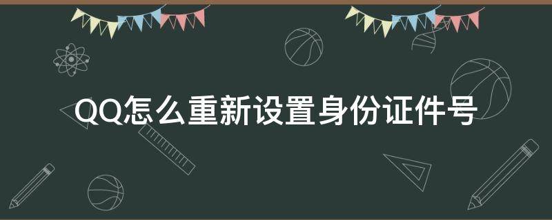 QQ怎么重新设置身份证件号（qq如何重新设置身份证）