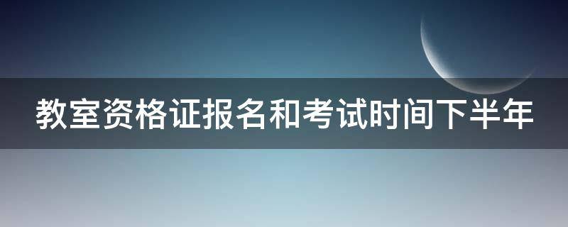 教室资格证报名和考试时间下半年 教室资格证2021下半年报名