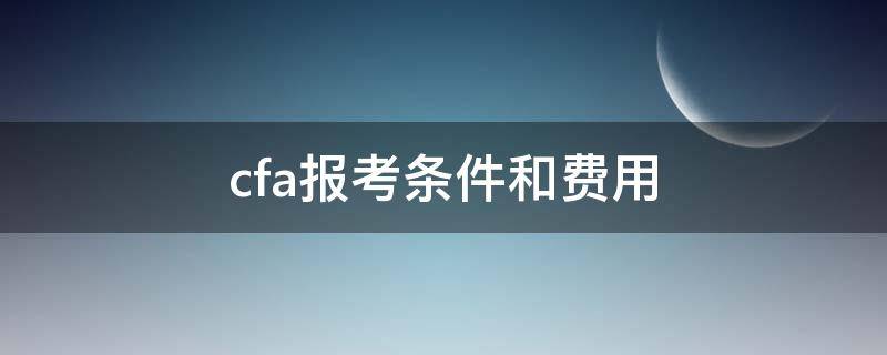 cfa报考条件和费用（cfa报考条件和费用研究生有什么用）