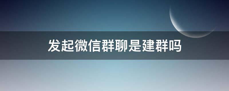 发起微信群聊是建群吗 建群和发起群聊一样吗