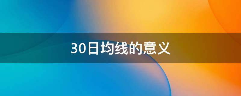 30日均线的意义（30日均线重要吗）