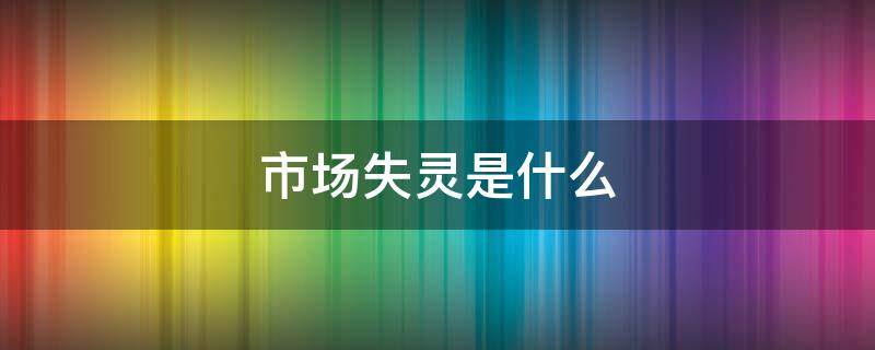 市场失灵是什么 市场失灵是什么意思举例