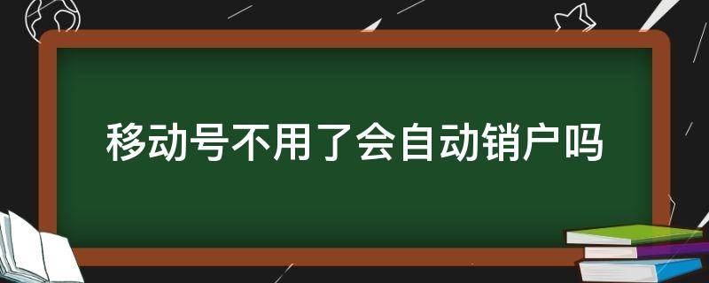 移动号不用了会自动销户吗（不用的移动号不销户会有怎样的后果）