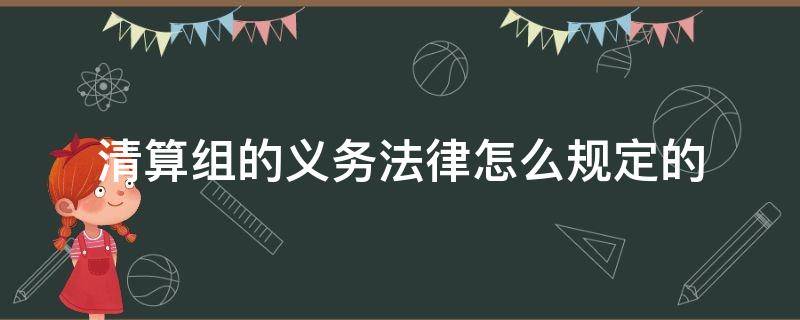 清算组的义务法律怎么规定的（关于清算组的法律规定）