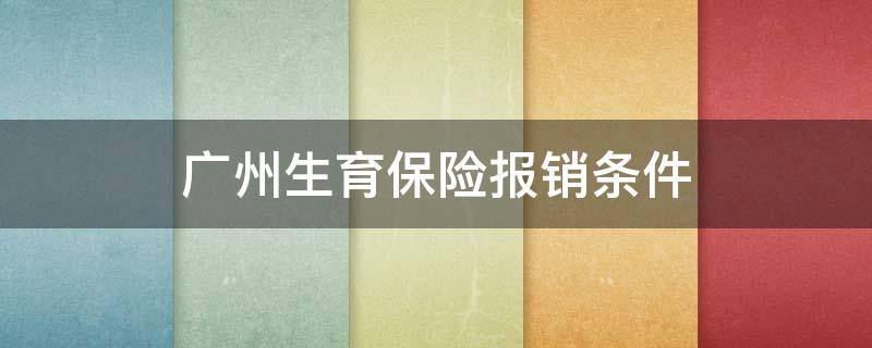 广州生育保险报销条件（广州市生育保险报销条件）